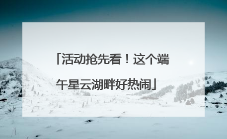 活动抢先看！这个端午星云湖畔好热闹