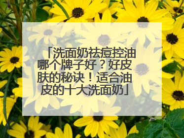 洗面奶祛痘控油哪个牌子好？好皮肤的秘诀！适合油皮的十大洗面奶