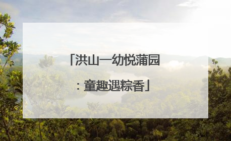洪山一幼悦蒲园：童趣遇粽香