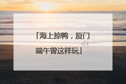 海上掠鸭，厦门端午曾这样玩