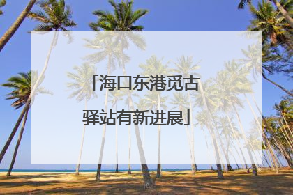 海口东港觅古驿站有新进展