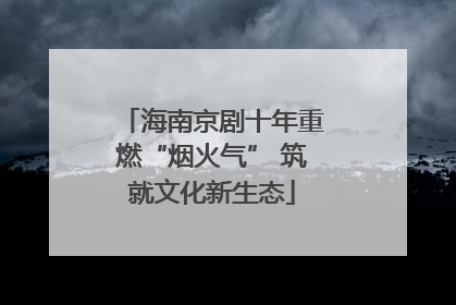 海南京剧十年重燃“烟火气” 筑就文化新生态
