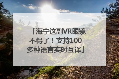 海宁这副VR眼镜不得了！支持100多种语言实时互译