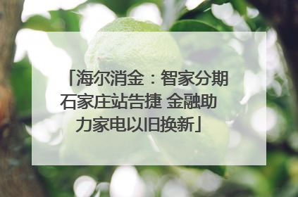 海尔消金：智家分期石家庄站告捷 金融助力家电以旧换新