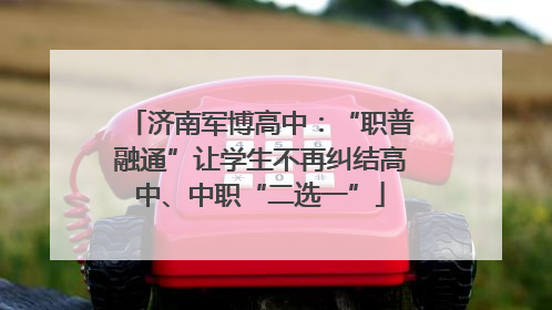 济南军博高中：“职普融通”让学生不再纠结高中、中职“二选一”