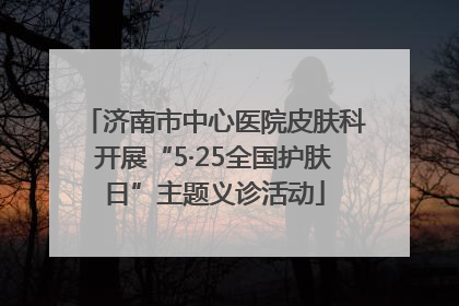 济南市中心医院皮肤科开展“5·25全国护肤日”主题义诊活动