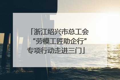 浙江绍兴市总工会“劳模工匠助企行”专项行动走进三门
