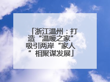 浙江温州：打造“温暖之家”吸引两岸“家人”相聚谋发展