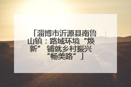 淄博市沂源县南鲁山镇：路域环境“焕新” 铺就乡村振兴“畅美路”