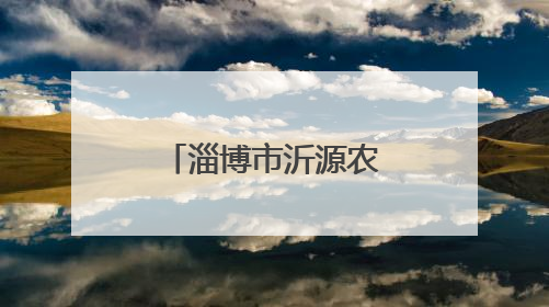 淄博市沂源农商银行：赋能特色产业链 铺就乡村致富路