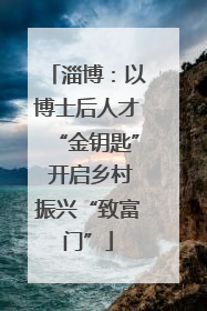 淄博：以博士后人才“金钥匙” 开启乡村振兴“致富门”