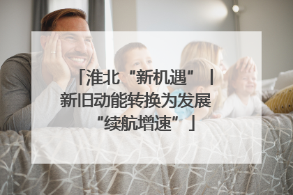 淮北“新机遇”丨新旧动能转换为发展“续航增速”
