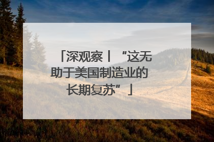 深观察丨“这无助于美国制造业的长期复苏”