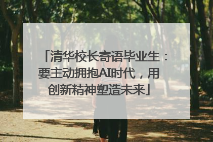 清华校长寄语毕业生：要主动拥抱AI时代，用创新精神塑造未来