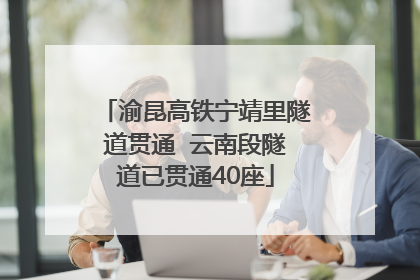渝昆高铁宁靖里隧道贯通  云南段隧道已贯通40座