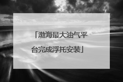 渤海最大油气平台完成浮托安装