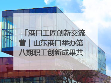 港口工匠创新交流营｜山东港口举办第八期职工创新成果共享交流活动