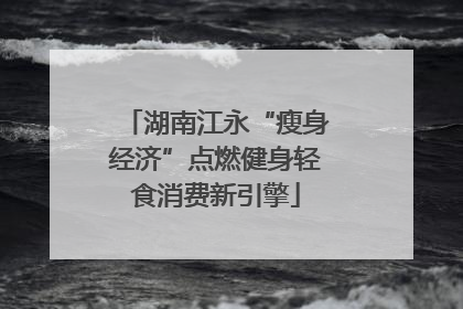 湖南江永“瘦身经济”点燃健身轻食消费新引擎