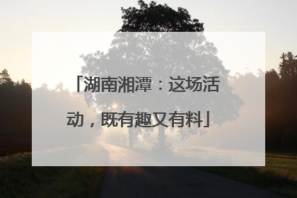 湖南湘潭：这场活动，既有趣又有料
