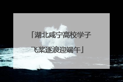 湖北咸宁高校学子飞桨逐浪迎端午