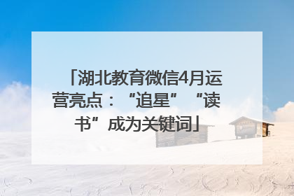 湖北教育微信4月运营亮点：“追星”“读书”成为关键词