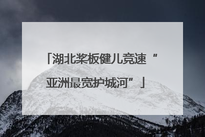 湖北桨板健儿竞速“亚洲最宽护城河”