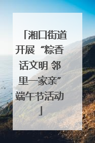 湘口街道开展“粽香话文明 邻里一家亲”端午节活动