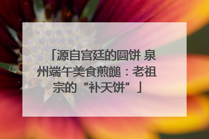 源自宫廷的圆饼 泉州端午美食煎䭔：老祖宗的“补天饼”