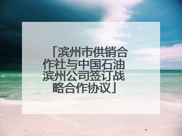 滨州市供销合作社与中国石油滨州公司签订战略合作协议