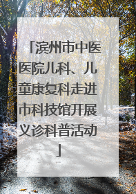 滨州市中医医院儿科、儿童康复科走进市科技馆开展义诊科普活动