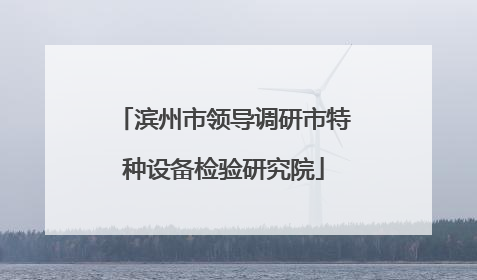 滨州市领导调研市特种设备检验研究院