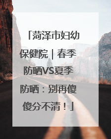 菏泽市妇幼保健院｜春季防晒VS夏季防晒：别再傻傻分不清！