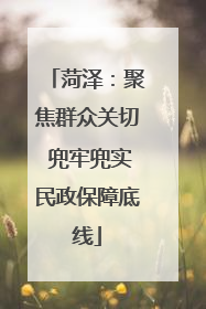 菏泽：聚焦群众关切 兜牢兜实民政保障底线
