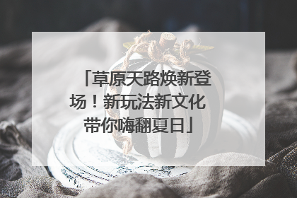 草原天路焕新登场！新玩法新文化带你嗨翻夏日