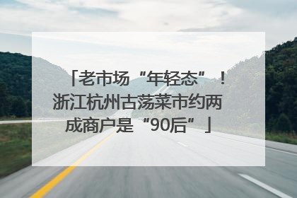 老市场“年轻态”！浙江杭州古荡菜市约两成商户是“90后”