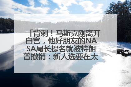 背刺！马斯克刚离开白宫，他好朋友的NASA局长提名就被特朗普撤销：新人选要在太空实现“美国优先”
