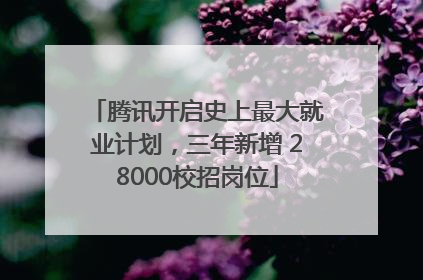 腾讯开启史上最大就业计划，三年新增 28000校招岗位