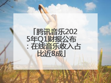 腾讯音乐2025年Q1财报公布：在线音乐收入占比近8成
