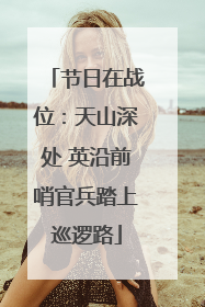 节日在战位：天山深处 英沿前哨官兵踏上巡逻路
