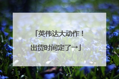 英伟达大动作！出货时间定了→