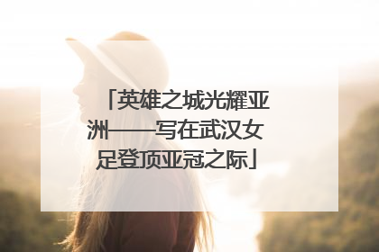 英雄之城光耀亚洲——写在武汉女足登顶亚冠之际