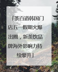 茶百道韩国门店五一假期火爆出圈，新茶饮品牌海外影响力持续攀升