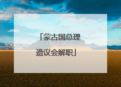 蒙古国总理遭议会解职