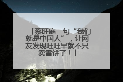 蔡旺庭一句“我们就是中国人”，让网友发现旺旺早就不只卖雪饼了！
