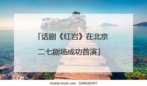 话剧《红岩》在北京二七剧场成功首演