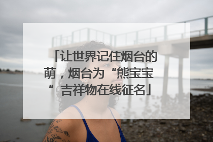 让世界记住烟台的萌，烟台为“熊宝宝”吉祥物在线征名