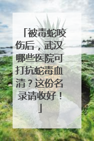 被毒蛇咬伤后，武汉哪些医院可打抗蛇毒血清？这份名录请收好！