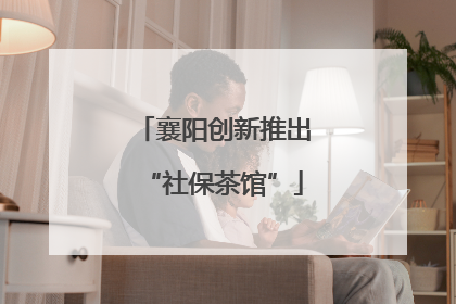 襄阳创新推出“社保茶馆”