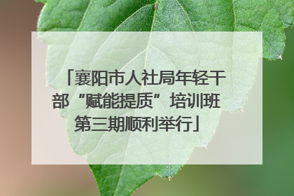 襄阳市人社局年轻干部“赋能提质”培训班第三期顺利举行