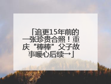 追更15年前的一张珍贵合照！重庆“棒棒”父子故事暖心后续→